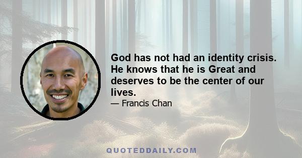 God has not had an identity crisis. He knows that he is Great and deserves to be the center of our lives.