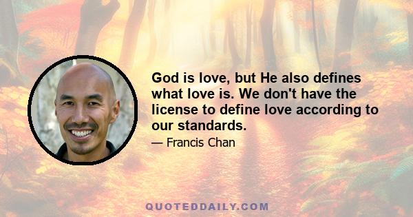 God is love, but He also defines what love is. We don't have the license to define love according to our standards.