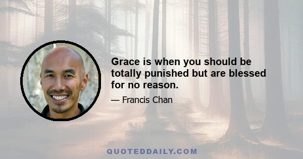 Grace is when you should be totally punished but are blessed for no reason.