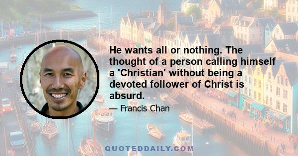 He wants all or nothing. The thought of a person calling himself a 'Christian' without being a devoted follower of Christ is absurd.