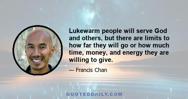 Lukewarm people will serve God and others, but there are limits to how far they will go or how much time, money, and energy they are willing to give.