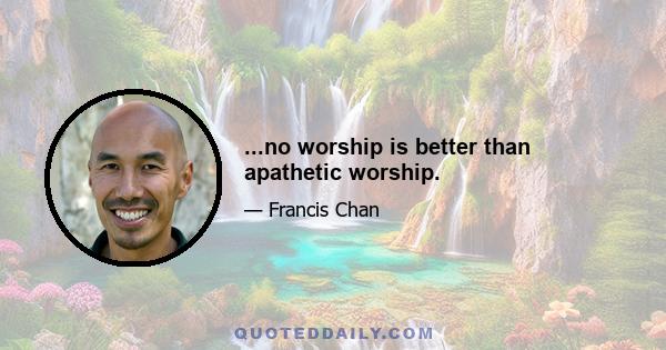 ...no worship is better than apathetic worship.