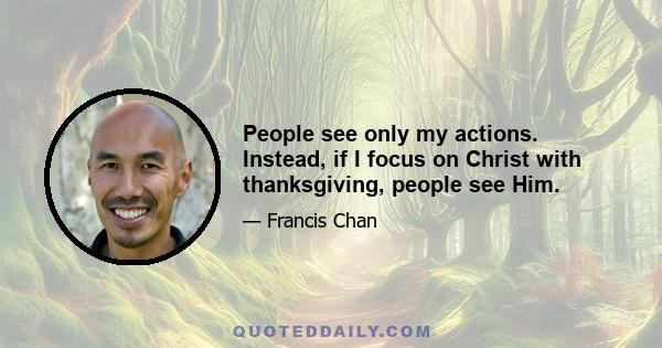 People see only my actions. Instead, if I focus on Christ with thanksgiving, people see Him.