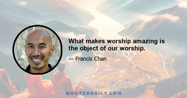 What makes worship amazing is the object of our worship.