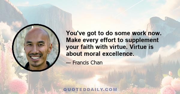 You've got to do some work now. Make every effort to supplement your faith with virtue. Virtue is about moral excellence.