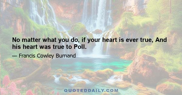 No matter what you do, if your heart is ever true, And his heart was true to Poll.