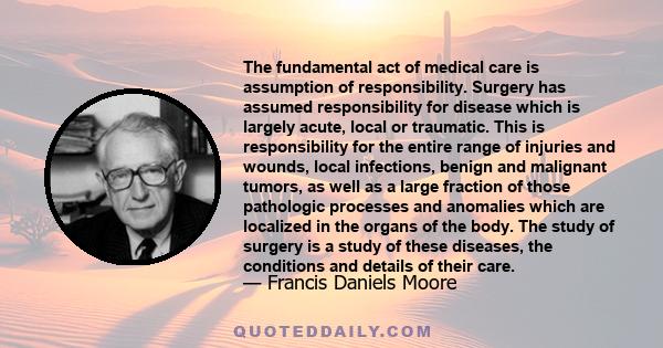 The fundamental act of medical care is assumption of responsibility. Surgery has assumed responsibility for disease which is largely acute, local or traumatic. This is responsibility for the entire range of injuries and 