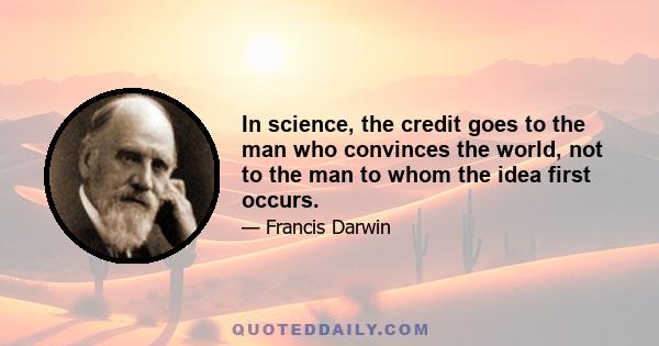 In science, the credit goes to the man who convinces the world, not to the man to whom the idea first occurs.