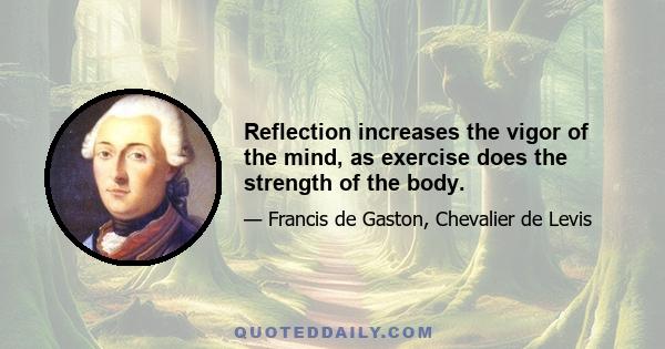 Reflection increases the vigor of the mind, as exercise does the strength of the body.