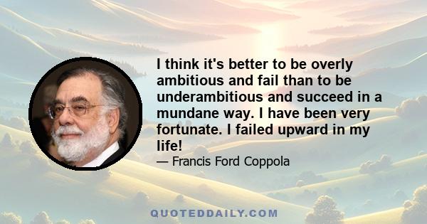 I think it's better to be overly ambitious and fail than to be underambitious and succeed in a mundane way. I have been very fortunate. I failed upward in my life!