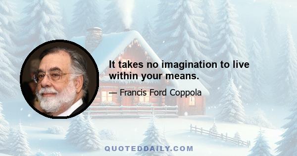 It takes no imagination to live within your means.