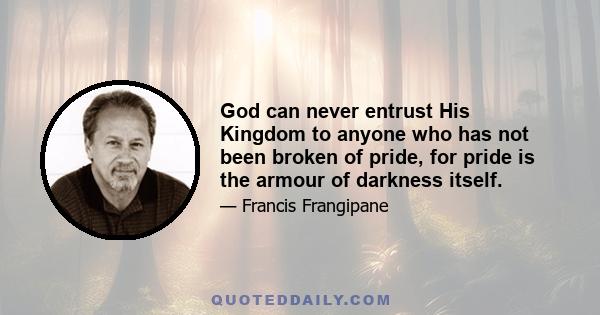 God can never entrust His Kingdom to anyone who has not been broken of pride, for pride is the armour of darkness itself.