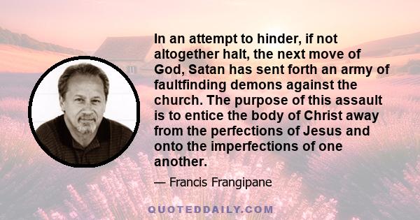 In an attempt to hinder, if not altogether halt, the next move of God, Satan has sent forth an army of faultfinding demons against the church. The purpose of this assault is to entice the body of Christ away from the