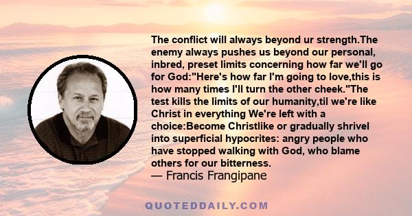 The conflict will always beyond ur strength.The enemy always pushes us beyond our personal, inbred, preset limits concerning how far we'll go for God:Here's how far I'm going to love,this is how many times I'll turn the 