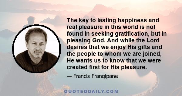 The key to lasting happiness and real pleasure in this world is not found in seeking gratification, but in pleasing God. And while the Lord desires that we enjoy His gifts and the people to whom we are joined, He wants