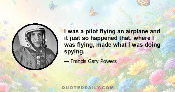 I was a pilot flying an airplane and it just so happened that, where I was flying, made what I was doing spying.