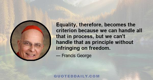 Equality, therefore, becomes the criterion because we can handle all that in process, but we can't handle that as principle without infringing on freedom.