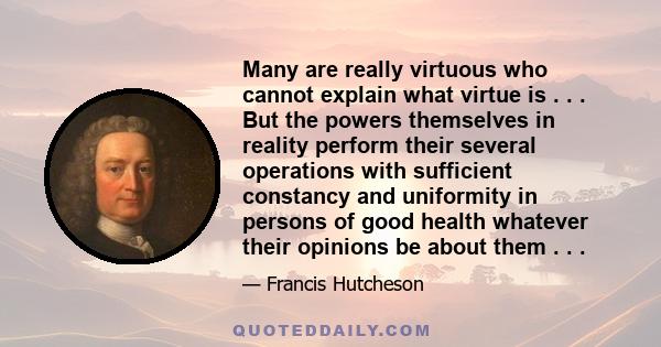 Many are really virtuous who cannot explain what virtue is . . . But the powers themselves in reality perform their several operations with sufficient constancy and uniformity in persons of good health whatever their