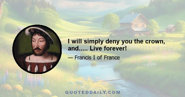 I will simply deny you the crown, and..... Live forever!