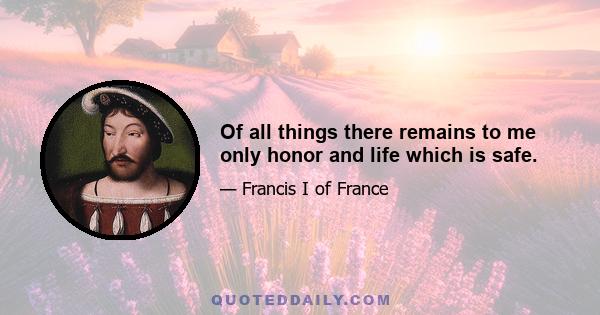 Of all things there remains to me only honor and life which is safe.