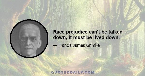 Race prejudice can't be talked down, it must be lived down.