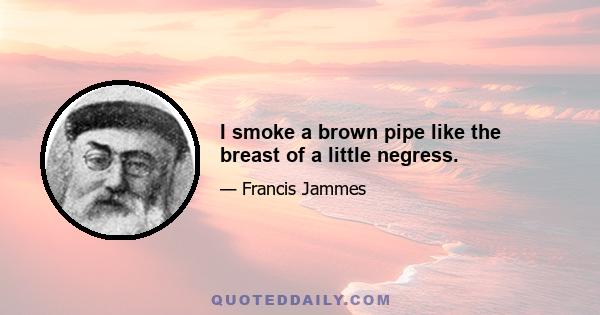 I smoke a brown pipe like the breast of a little negress.