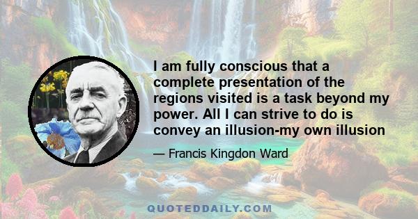 I am fully conscious that a complete presentation of the regions visited is a task beyond my power. All I can strive to do is convey an illusion-my own illusion