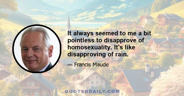 It always seemed to me a bit pointless to disapprove of homosexuality. It's like disapproving of rain.