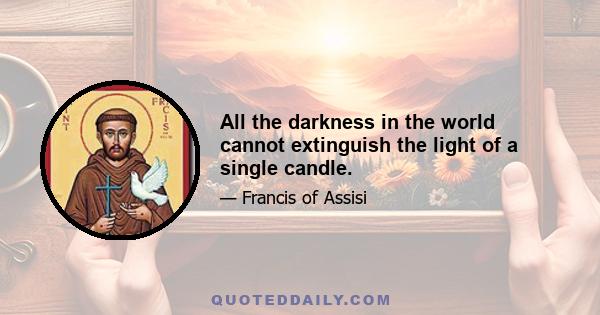 All the darkness in the world cannot extinguish the light of a single candle.