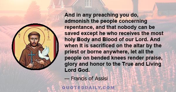 And in any preaching you do, admonish the people concerning repentance, and that nobody can be saved except he who receives the most holy Body and Blood of our Lord. And when It is sacrificed on the altar by the priest