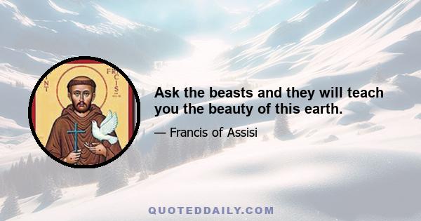 Ask the beasts and they will teach you the beauty of this earth.