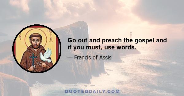 Go out and preach the gospel and if you must, use words.