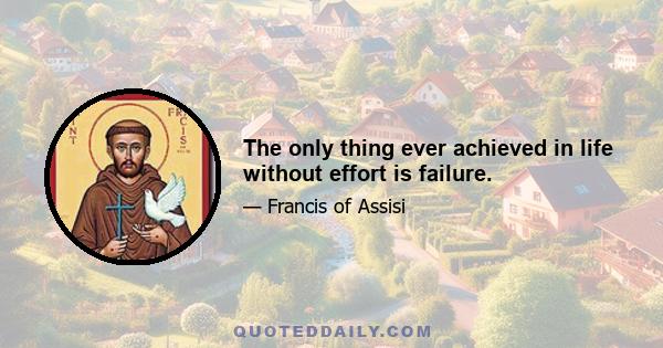 The only thing ever achieved in life without effort is failure.