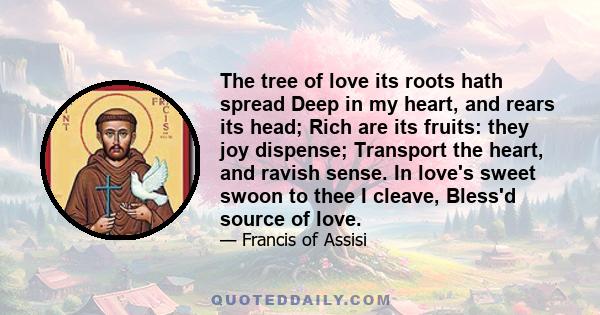 The tree of love its roots hath spread Deep in my heart, and rears its head; Rich are its fruits: they joy dispense; Transport the heart, and ravish sense. In love's sweet swoon to thee I cleave, Bless'd source of love.