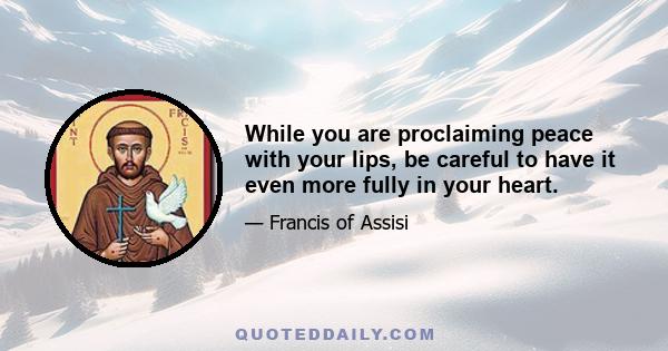 While you are proclaiming peace with your lips, be careful to have it even more fully in your heart.