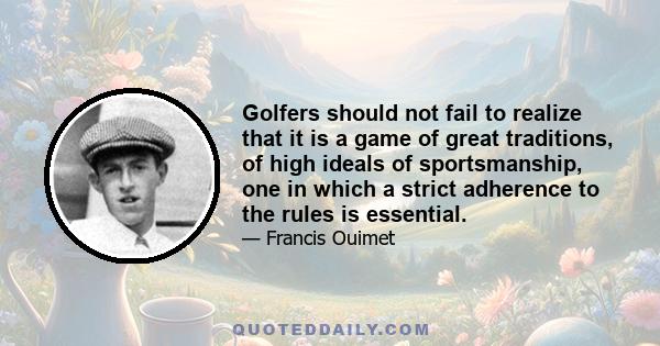 Golfers should not fail to realize that it is a game of great traditions, of high ideals of sportsmanship, one in which a strict adherence to the rules is essential.