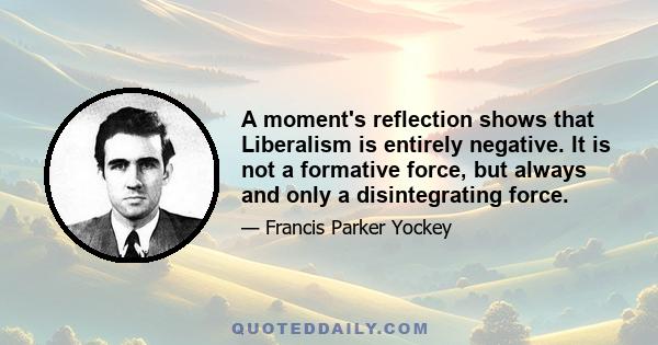 A moment's reflection shows that Liberalism is entirely negative. It is not a formative force, but always and only a disintegrating force.