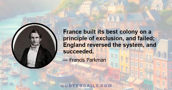 France built its best colony on a principle of exclusion, and failed; England reversed the system, and succeeded.