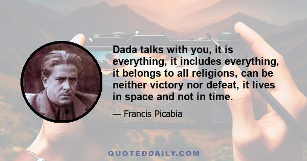 Dada talks with you, it is everything, it includes everything, it belongs to all religions, can be neither victory nor defeat, it lives in space and not in time.