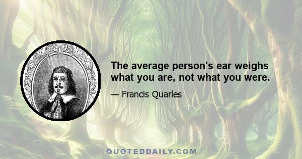 The average person's ear weighs what you are, not what you were.