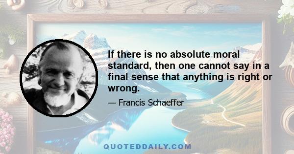 If there is no absolute moral standard, then one cannot say in a final sense that anything is right or wrong.