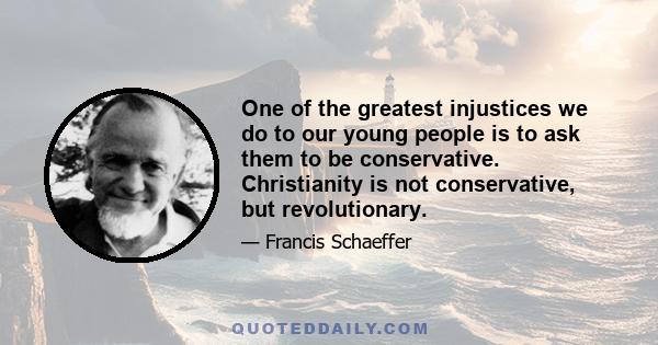 One of the greatest injustices we do to our young people is to ask them to be conservative. Christianity is not conservative, but revolutionary.