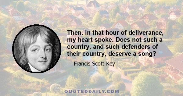 Then, in that hour of deliverance, my heart spoke. Does not such a country, and such defenders of their country, deserve a song?