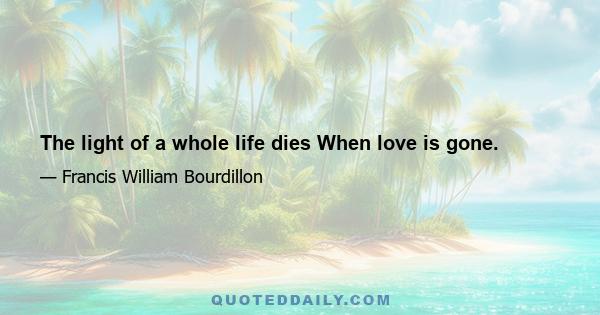 The light of a whole life dies When love is gone.