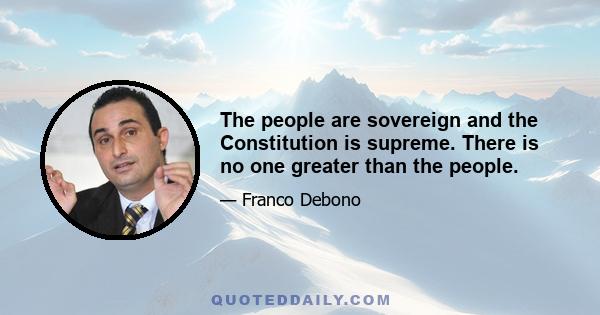 The people are sovereign and the Constitution is supreme. There is no one greater than the people.