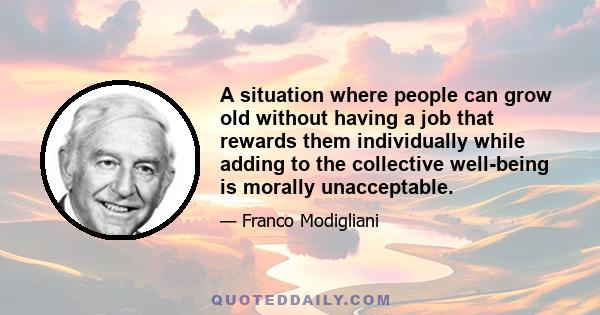 A situation where people can grow old without having a job that rewards them individually while adding to the collective well-being is morally unacceptable.