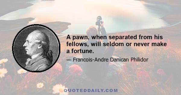 A pawn, when separated from his fellows, will seldom or never make a fortune.