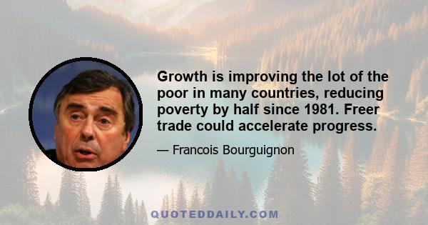 Growth is improving the lot of the poor in many countries, reducing poverty by half since 1981. Freer trade could accelerate progress.