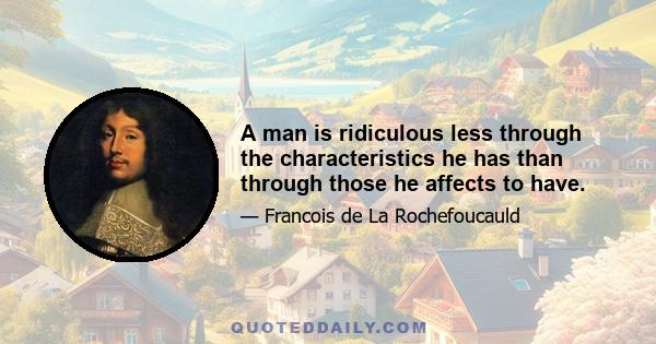 A man is ridiculous less through the characteristics he has than through those he affects to have.