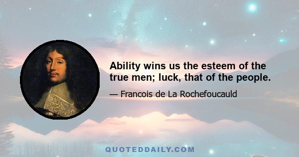 Ability wins us the esteem of the true men; luck, that of the people.